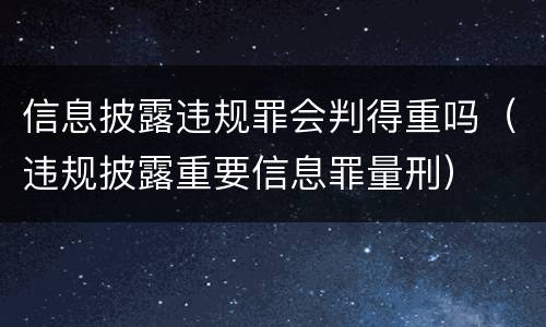 信息披露违规罪会判得重吗（违规披露重要信息罪量刑）