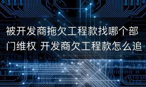 被开发商拖欠工程款找哪个部门维权 开发商欠工程款怎么追回