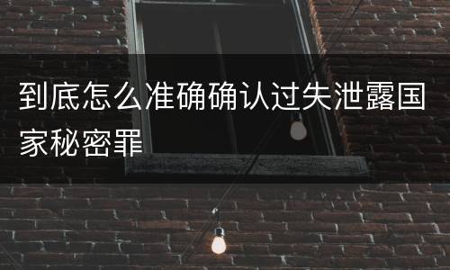 到底怎么准确确认过失泄露国家秘密罪