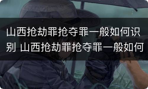 山西抢劫罪抢夺罪一般如何识别 山西抢劫罪抢夺罪一般如何识别案件