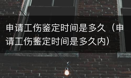 申请工伤鉴定时间是多久（申请工伤鉴定时间是多久内）