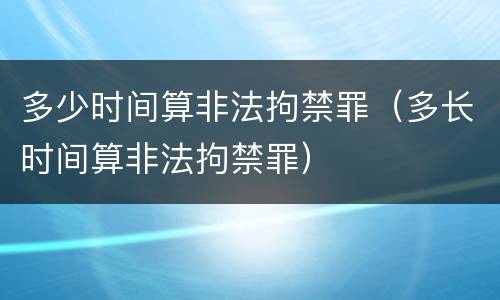 多少时间算非法拘禁罪（多长时间算非法拘禁罪）