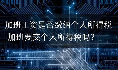 加班工资是否缴纳个人所得税 加班要交个人所得税吗?
