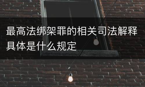 最高法绑架罪的相关司法解释具体是什么规定