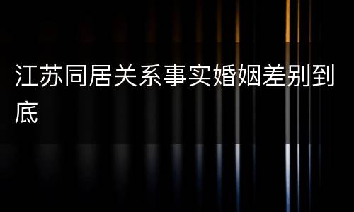 江苏同居关系事实婚姻差别到底