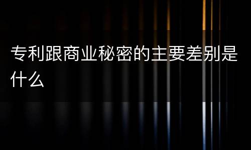 专利跟商业秘密的主要差别是什么