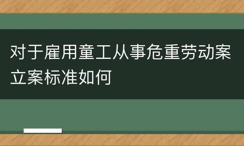 对于雇用童工从事危重劳动案立案标准如何