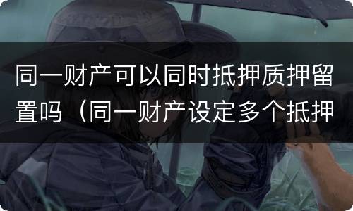 同一财产可以同时抵押质押留置吗（同一财产设定多个抵押权）