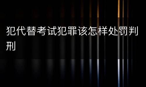 犯代替考试犯罪该怎样处罚判刑