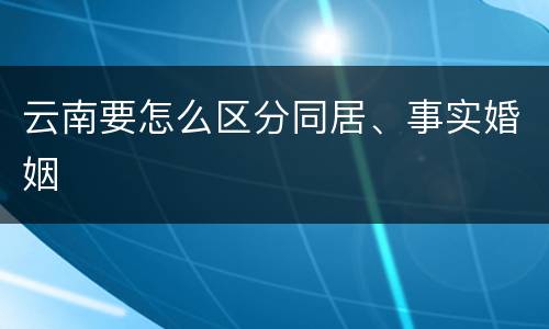 云南要怎么区分同居、事实婚姻