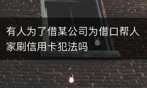 有人为了借某公司为借口帮人家刷信用卡犯法吗