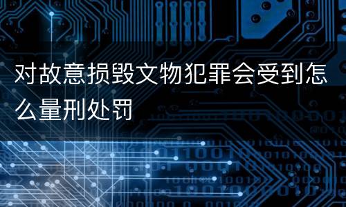 对故意损毁文物犯罪会受到怎么量刑处罚