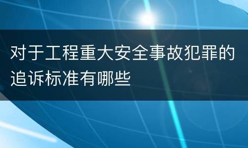 对于工程重大安全事故犯罪的追诉标准有哪些