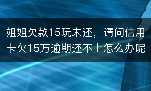 姐姐欠款15玩未还，请问信用卡欠15万逾期还不上怎么办呢