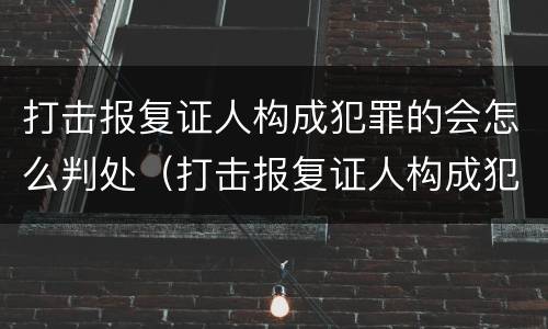 打击报复证人构成犯罪的会怎么判处（打击报复证人构成犯罪的会怎么判处呢）