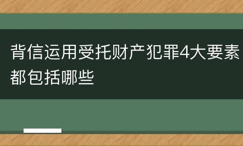 背信运用受托财产犯罪4大要素都包括哪些