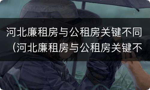 河北廉租房与公租房关键不同（河北廉租房与公租房关键不同之处）