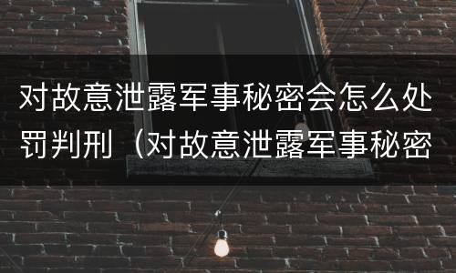 对故意泄露军事秘密会怎么处罚判刑（对故意泄露军事秘密会怎么处罚判刑多久）