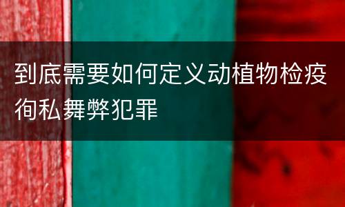 到底需要如何定义动植物检疫徇私舞弊犯罪