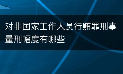 对非国家工作人员行贿罪刑事量刑幅度有哪些