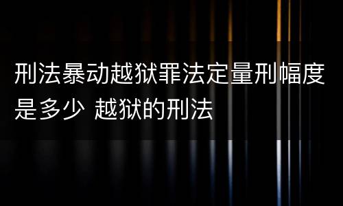 刑法暴动越狱罪法定量刑幅度是多少 越狱的刑法