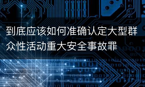 到底应该如何准确认定大型群众性活动重大安全事故罪