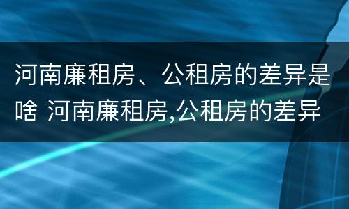 河南廉租房、公租房的差异是啥 河南廉租房,公租房的差异是啥呢