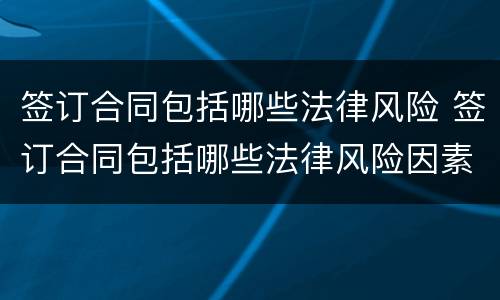 签订合同包括哪些法律风险 签订合同包括哪些法律风险因素