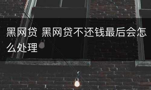 黑网贷 黑网贷不还钱最后会怎么处理