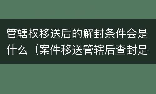 管辖权移送后的解封条件会是什么（案件移送管辖后查封是否解除）