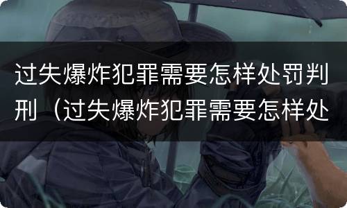 过失爆炸犯罪需要怎样处罚判刑（过失爆炸犯罪需要怎样处罚判刑多久）