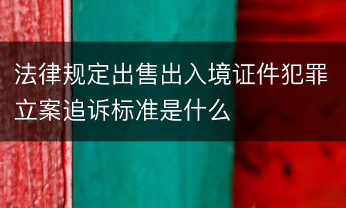 法律规定出售出入境证件犯罪立案追诉标准是什么