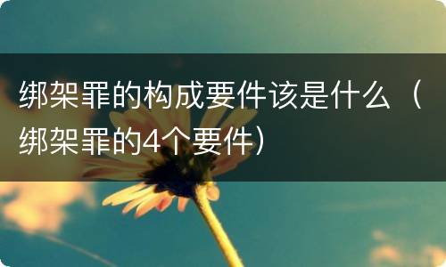绑架罪的构成要件该是什么（绑架罪的4个要件）