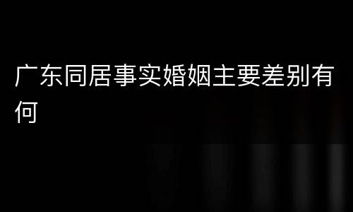广东同居事实婚姻主要差别有何