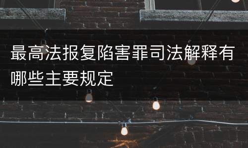 最高法报复陷害罪司法解释有哪些主要规定