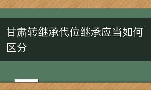 甘肃转继承代位继承应当如何区分