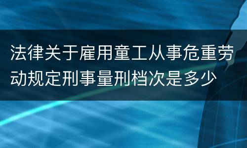 法律关于雇用童工从事危重劳动规定刑事量刑档次是多少