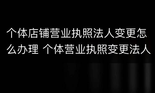 个体店铺营业执照法人变更怎么办理 个体营业执照变更法人需要什么手续和流程