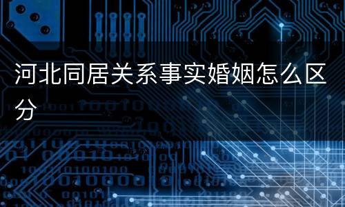 河北同居关系事实婚姻怎么区分