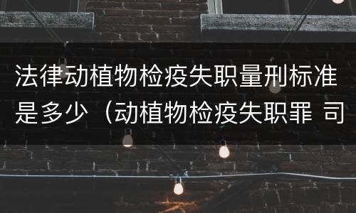 法律动植物检疫失职量刑标准是多少（动植物检疫失职罪 司法解释）