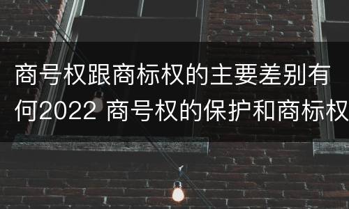 商号权跟商标权的主要差别有何2022 商号权的保护和商标权的保护一样是全国性范围的