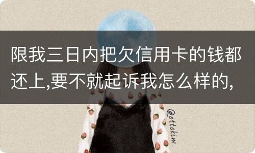限我三日内把欠信用卡的钱都还上,要不就起诉我怎么样的,可我现在还不了,怎么办