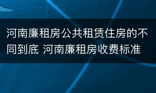 河南廉租房公共租赁住房的不同到底 河南廉租房收费标准