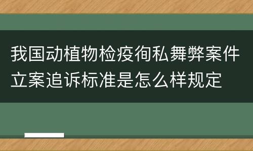 我国动植物检疫徇私舞弊案件立案追诉标准是怎么样规定