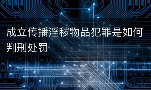 成立传播淫秽物品犯罪是如何判刑处罚