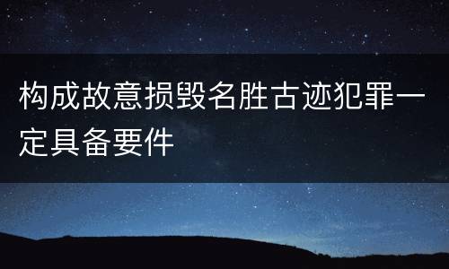 构成故意损毁名胜古迹犯罪一定具备要件