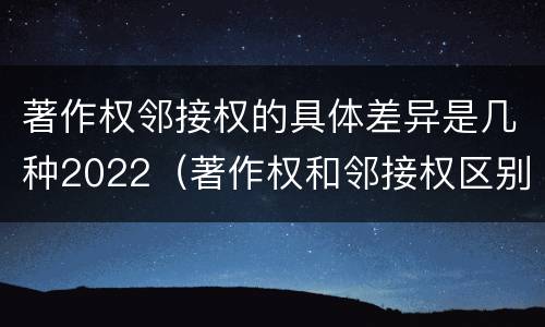 著作权邻接权的具体差异是几种2022（著作权和邻接权区别）