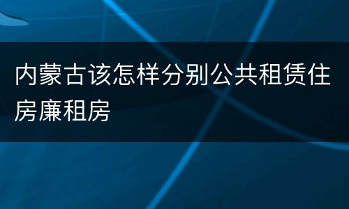 内蒙古该怎样分别公共租赁住房廉租房