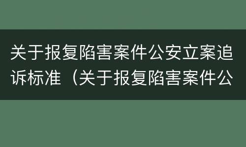 关于报复陷害案件公安立案追诉标准（关于报复陷害案件公安立案追诉标准是什么）