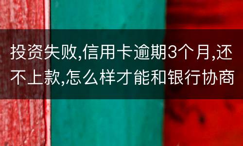 投资失败,信用卡逾期3个月,还不上款,怎么样才能和银行协商,每月还款